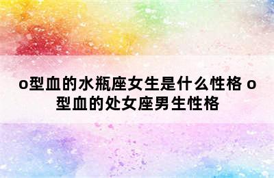 o型血的水瓶座女生是什么性格 o型血的处女座男生性格